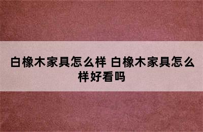 白橡木家具怎么样 白橡木家具怎么样好看吗